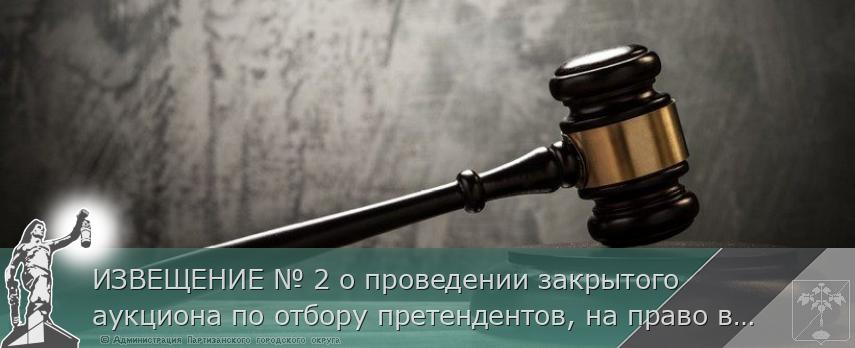 ИЗВЕЩЕНИЕ № 2 о проведении закрытого аукциона по отбору претендентов, на право включения в Схему размещения нестационарных торговых объектов на территории Партизанского городского округа